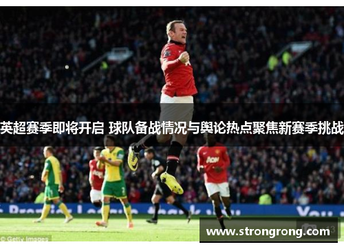 英超赛季即将开启 球队备战情况与舆论热点聚焦新赛季挑战
