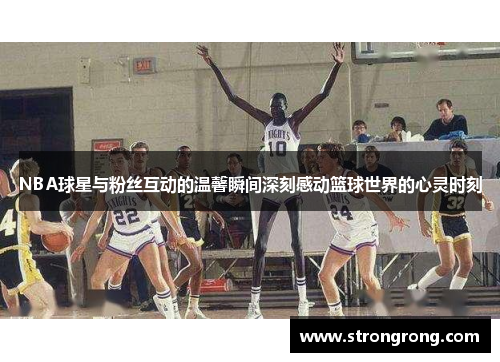 NBA球星与粉丝互动的温馨瞬间深刻感动篮球世界的心灵时刻